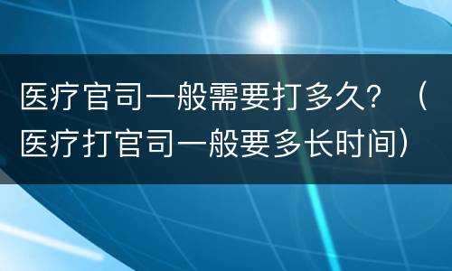 医疗官司一般需要打多久？（医疗打官司一般要多长时间）