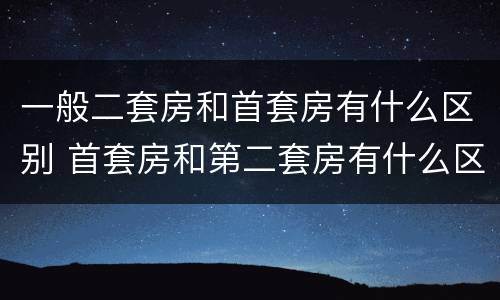 一般二套房和首套房有什么区别 首套房和第二套房有什么区别