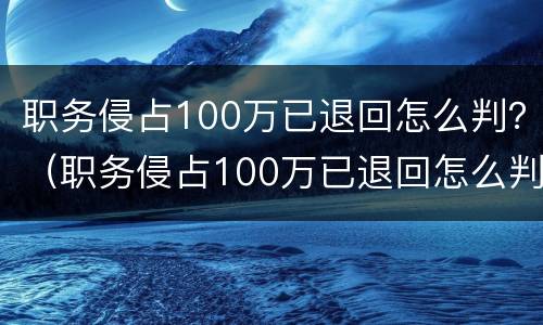 职务侵占100万已退回怎么判？（职务侵占100万已退回怎么判定）