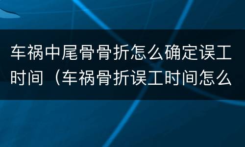 车祸中尾骨骨折怎么确定误工时间（车祸骨折误工时间怎么算）