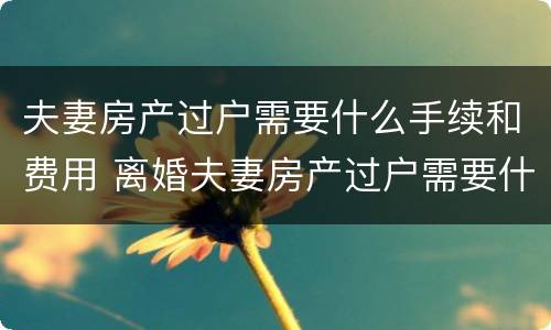夫妻房产过户需要什么手续和费用 离婚夫妻房产过户需要什么手续和费用