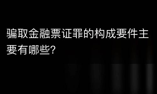 骗取金融票证罪的构成要件主要有哪些？