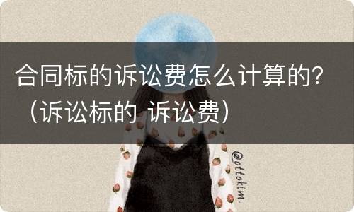 合同标的诉讼费怎么计算的？（诉讼标的 诉讼费）