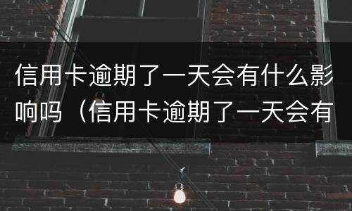 信用卡逾期了一天会有什么影响吗（信用卡逾期了一天会有什么影响吗知乎）
