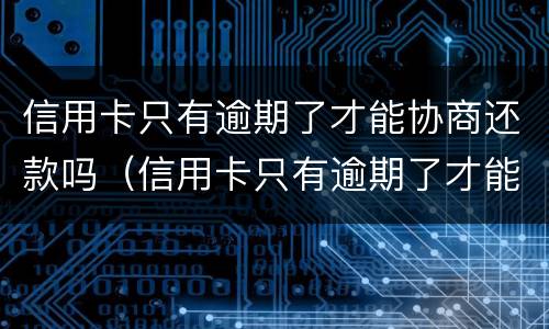 信用卡只有逾期了才能协商还款吗（信用卡只有逾期了才能协商还款吗）
