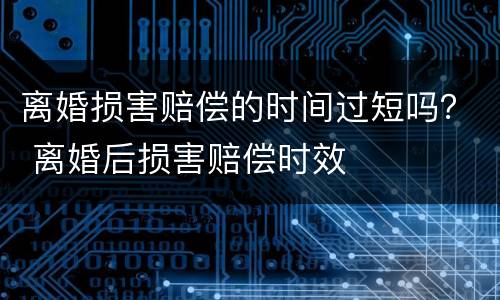 离婚损害赔偿的时间过短吗？ 离婚后损害赔偿时效