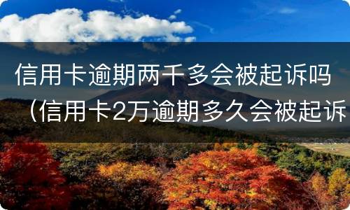 信用卡逾期两千多会被起诉吗（信用卡2万逾期多久会被起诉）