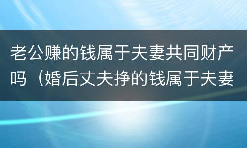 老公赚的钱属于夫妻共同财产吗（婚后丈夫挣的钱属于夫妻共同财产吗）