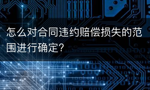 怎么对合同违约赔偿损失的范围进行确定?