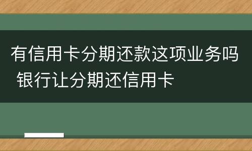 有信用卡分期还款这项业务吗 银行让分期还信用卡