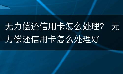 无力偿还信用卡怎么处理？ 无力偿还信用卡怎么处理好