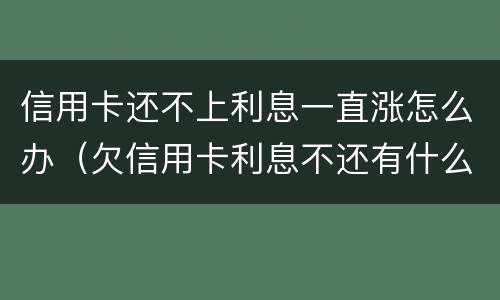 信用卡还不上利息一直涨怎么办（欠信用卡利息不还有什么后果）