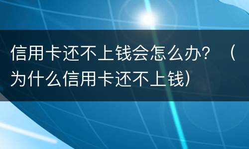 信用卡还不上钱会怎么办？（为什么信用卡还不上钱）