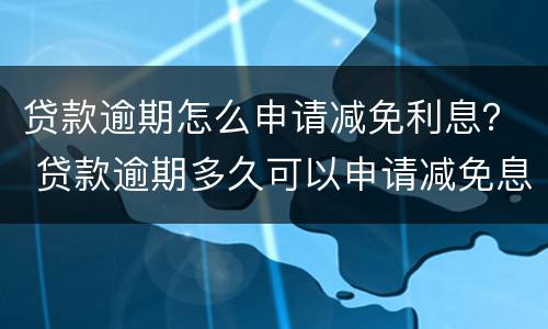 贷款逾期怎么申请减免利息？ 贷款逾期多久可以申请减免息