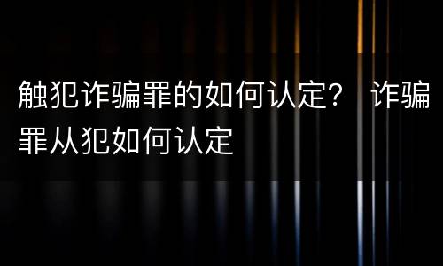 触犯诈骗罪的如何认定？ 诈骗罪从犯如何认定