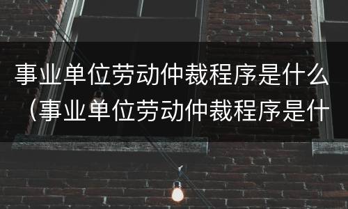 事业单位劳动仲裁程序是什么（事业单位劳动仲裁程序是什么规定）
