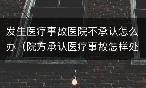 发生医疗事故医院不承认怎么办（院方承认医疗事故怎样处理）