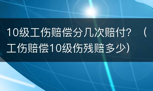 10级工伤赔偿分几次赔付？（工伤赔偿10级伤残赔多少）