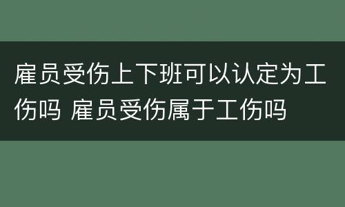 雇员受伤上下班可以认定为工伤吗 雇员受伤属于工伤吗