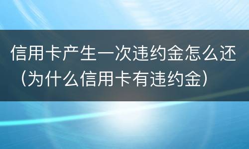 信用卡产生一次违约金怎么还（为什么信用卡有违约金）