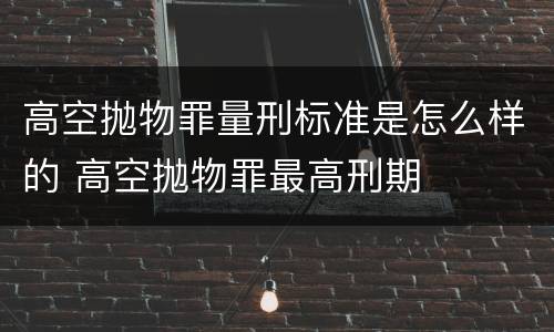 高空抛物罪量刑标准是怎么样的 高空抛物罪最高刑期