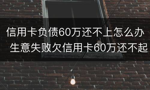 信用卡负债60万还不上怎么办 生意失败欠信用卡60万还不起了怎么办