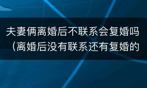 夫妻俩离婚后不联系会复婚吗（离婚后没有联系还有复婚的可能性吗）