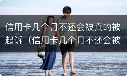 信用卡几个月不还会被真的被起诉（信用卡几个月不还会被真的被起诉嘛）