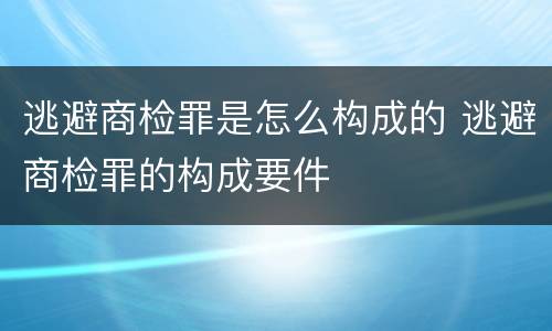 逃避商检罪是怎么构成的 逃避商检罪的构成要件