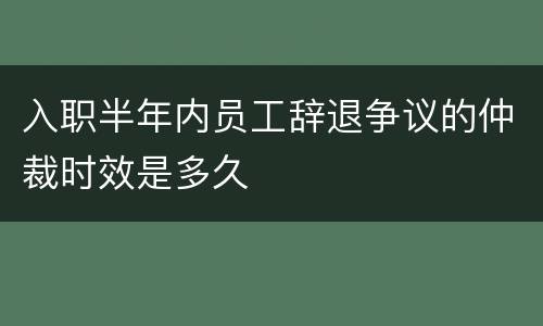 入职半年内员工辞退争议的仲裁时效是多久