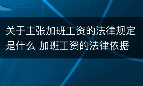 关于主张加班工资的法律规定是什么 加班工资的法律依据