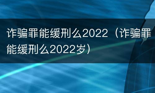 诈骗罪能缓刑么2022（诈骗罪能缓刑么2022岁）