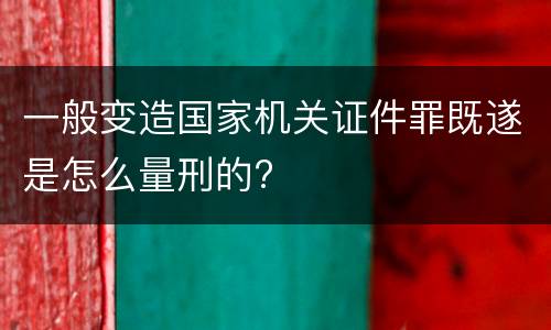 一般变造国家机关证件罪既遂是怎么量刑的?