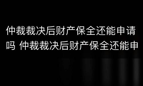 仲裁裁决后财产保全还能申请吗 仲裁裁决后财产保全还能申请吗法律