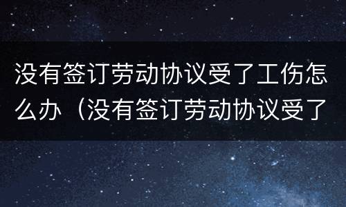 没有签订劳动协议受了工伤怎么办（没有签订劳动协议受了工伤怎么办呢）