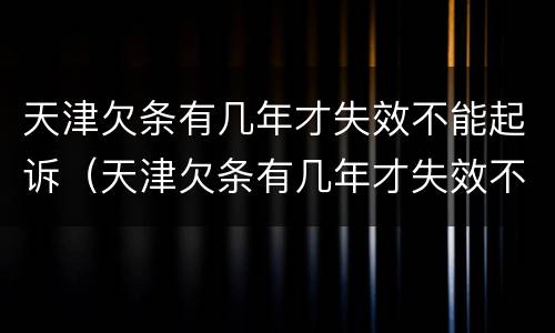 天津欠条有几年才失效不能起诉（天津欠条有几年才失效不能起诉了）