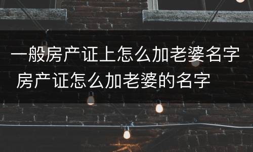 一般房产证上怎么加老婆名字 房产证怎么加老婆的名字