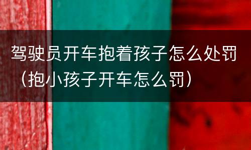 驾驶员开车抱着孩子怎么处罚（抱小孩子开车怎么罚）