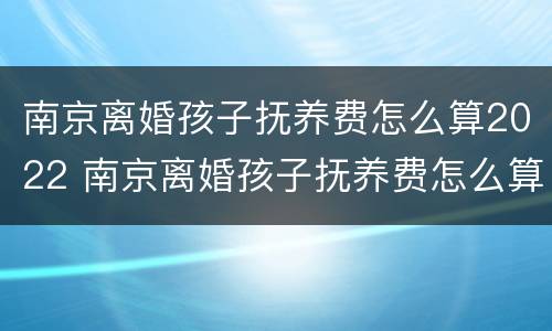 南京离婚孩子抚养费怎么算2022 南京离婚孩子抚养费怎么算2022年