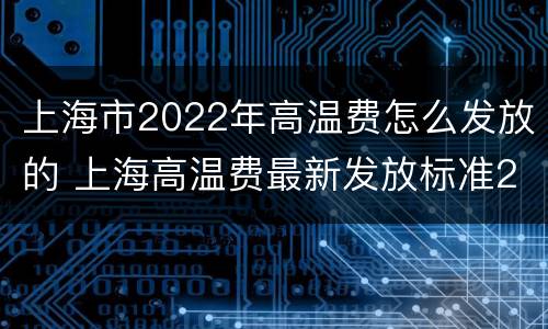 上海市2022年高温费怎么发放的 上海高温费最新发放标准2021