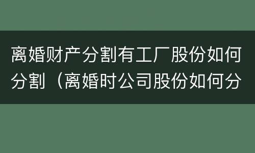 离婚财产分割有工厂股份如何分割（离婚时公司股份如何分割）
