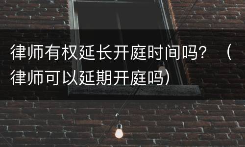 律师有权延长开庭时间吗？（律师可以延期开庭吗）
