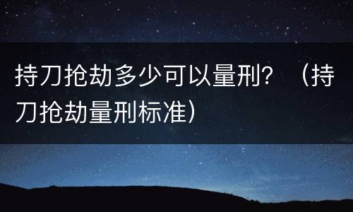 持刀抢劫多少可以量刑？（持刀抢劫量刑标准）