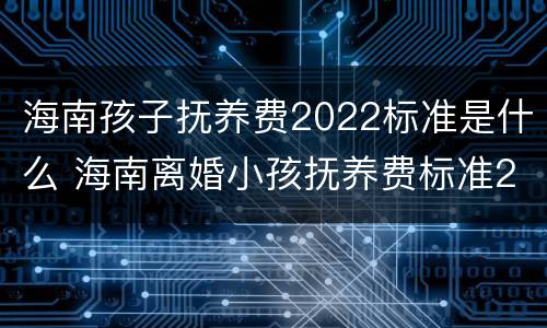 海南孩子抚养费2022标准是什么 海南离婚小孩抚养费标准2019