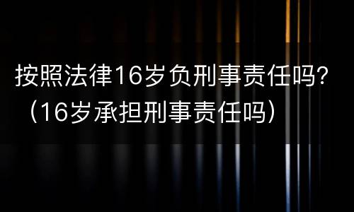 按照法律16岁负刑事责任吗？（16岁承担刑事责任吗）