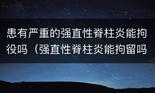 患有严重的强直性脊柱炎能拘役吗（强直性脊柱炎能拘留吗）
