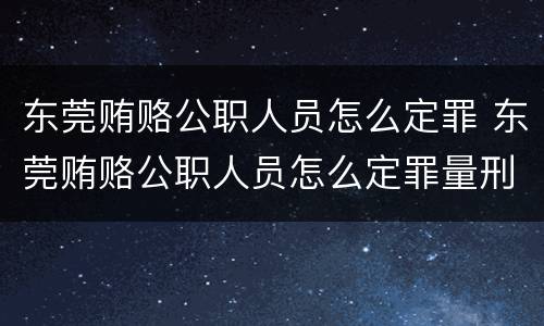 东莞贿赂公职人员怎么定罪 东莞贿赂公职人员怎么定罪量刑标准