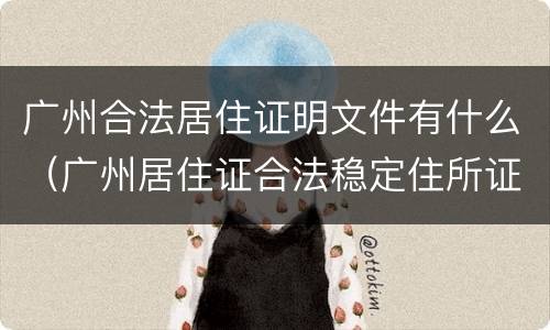 广州合法居住证明文件有什么（广州居住证合法稳定住所证明）