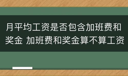 月平均工资是否包含加班费和奖金 加班费和奖金算不算工资收入之内?