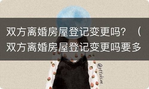 双方离婚房屋登记变更吗？（双方离婚房屋登记变更吗要多久）